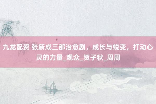 九龙配资 张新成三部治愈剧，成长与蜕变，打动心灵的力量_观众_贺子秋_周周