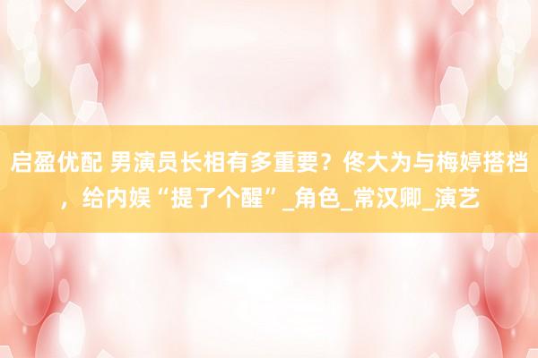 启盈优配 男演员长相有多重要？佟大为与梅婷搭档，给内娱“提了个醒”_角色_常汉卿_演艺