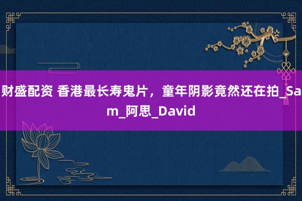 财盛配资 香港最长寿鬼片，童年阴影竟然还在拍_Sam_阿思_David