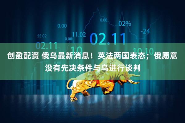 创盈配资 俄乌最新消息！英法两国表态；俄愿意没有先决条件与乌进行谈判
