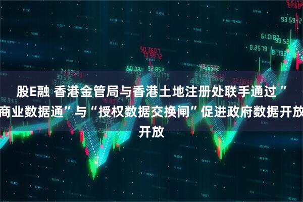 股E融 香港金管局与香港土地注册处联手通过“商业数据通”与“授权数据交换闸”促进政府数据开放