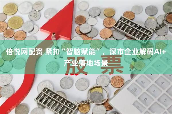 倍悦网配资 紧扣“智脑赋能”，深市企业解码AI+产业落地场景