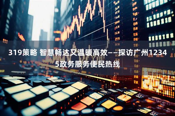 319策略 智慧畅达又温暖高效——探访广州12345政务服务便民热线