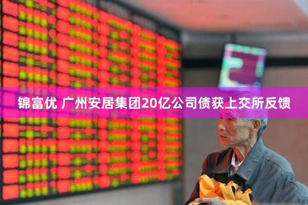 锦富优 广州安居集团20亿公司债获上交所反馈