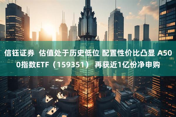 信钰证券  估值处于历史低位 配置性价比凸显 A500指数ETF（159351） 再获近1亿份净申购