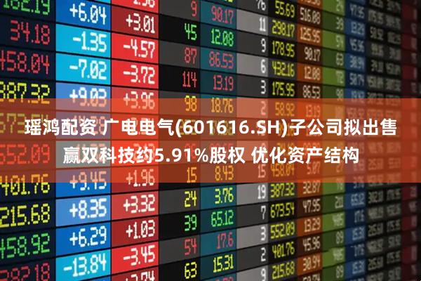 瑶鸿配资 广电电气(601616.SH)子公司拟出售赢双科技约5.91%股权 优化资产结构