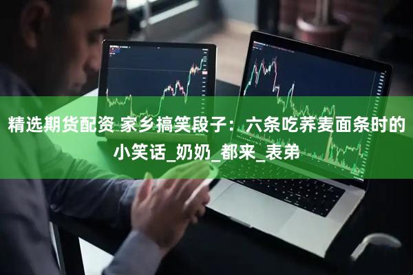 精选期货配资 家乡搞笑段子：六条吃荞麦面条时的小笑话_奶奶_都来_表弟