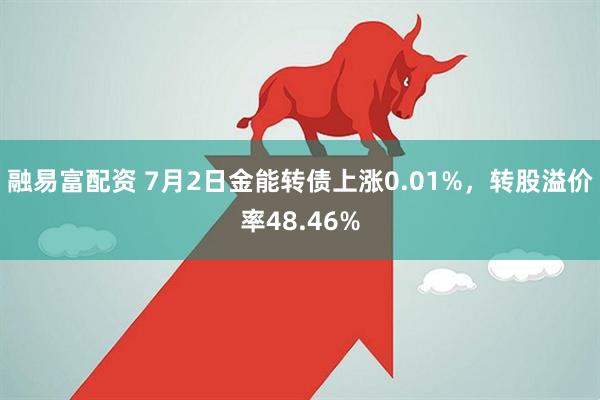 融易富配资 7月2日金能转债上涨0.01%，转股溢价率48.46%