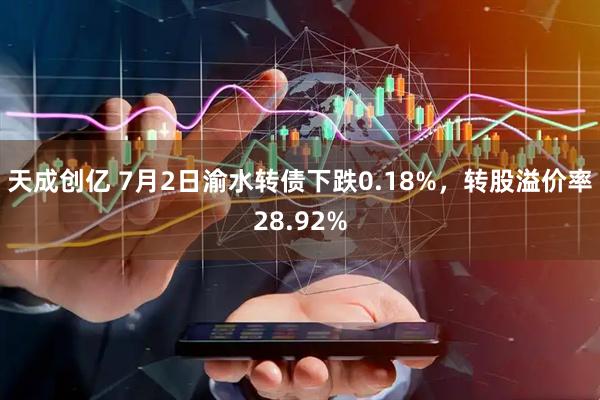 天成创亿 7月2日渝水转债下跌0.18%，转股溢价率28.92%