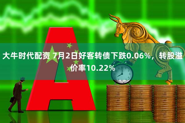 大牛时代配资 7月2日好客转债下跌0.06%，转股溢价率10.22%