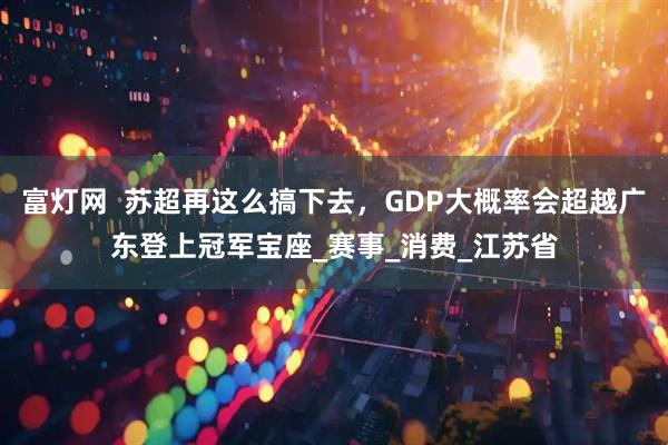 富灯网  苏超再这么搞下去，GDP大概率会超越广东登上冠军宝座_赛事_消费_江苏省