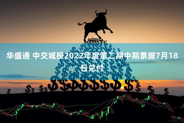 华盛通 中交城投2022年度第二期中期票据7月18日兑付