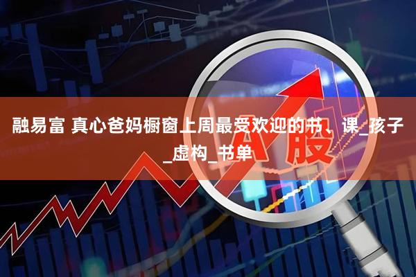 融易富 真心爸妈橱窗上周最受欢迎的书、课_孩子_虚构_书单