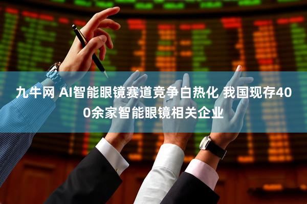 九牛网 AI智能眼镜赛道竞争白热化 我国现存400余家智能眼镜相关企业