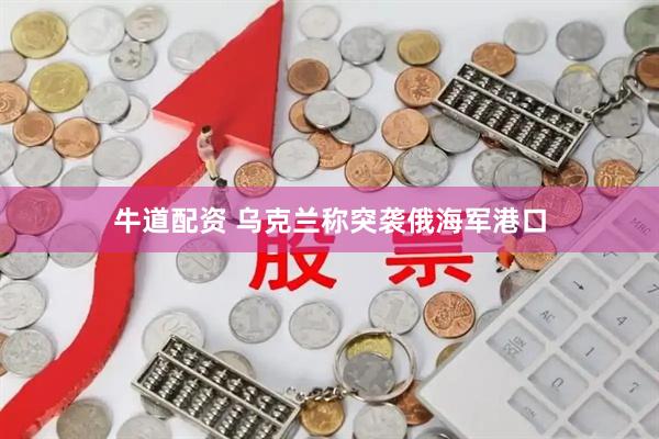 牛道配资 乌克兰称突袭俄海军港口