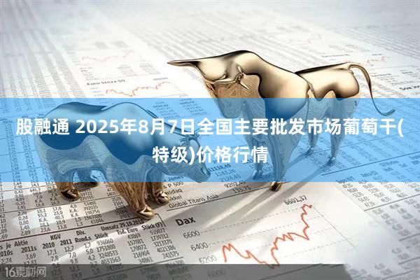 股融通 2025年8月7日全国主要批发市场葡萄干(特级)价格行情