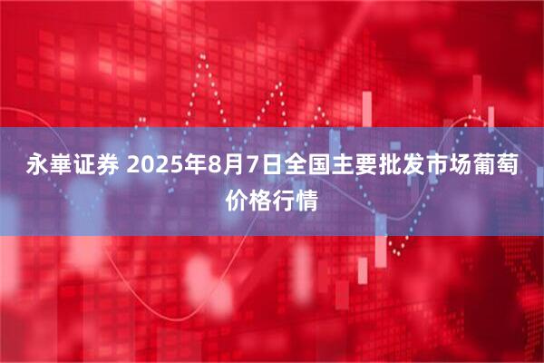 永崋证券 2025年8月7日全国主要批发市场葡萄价格行情