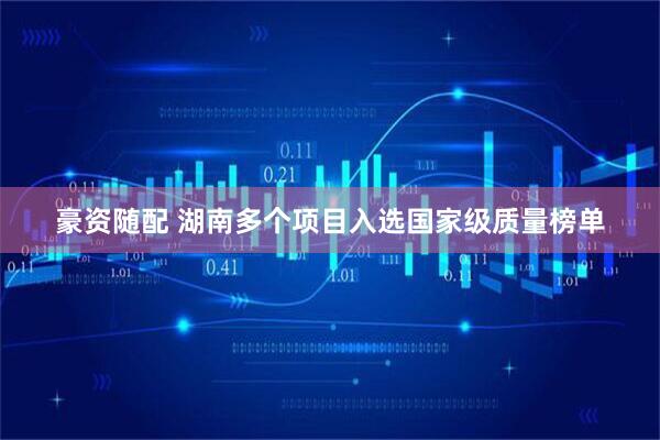豪资随配 湖南多个项目入选国家级质量榜单
