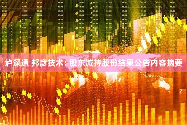 泸深通 邦彦技术: 股东减持股份结果公告内容摘要