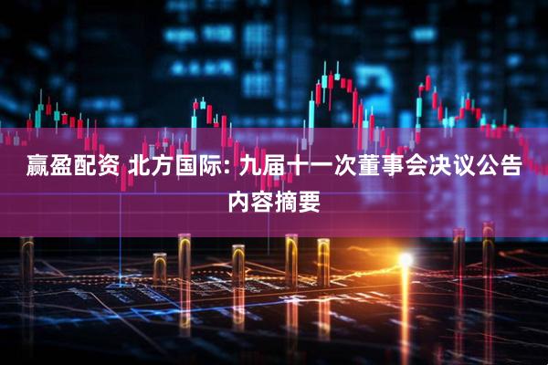 赢盈配资 北方国际: 九届十一次董事会决议公告内容摘要