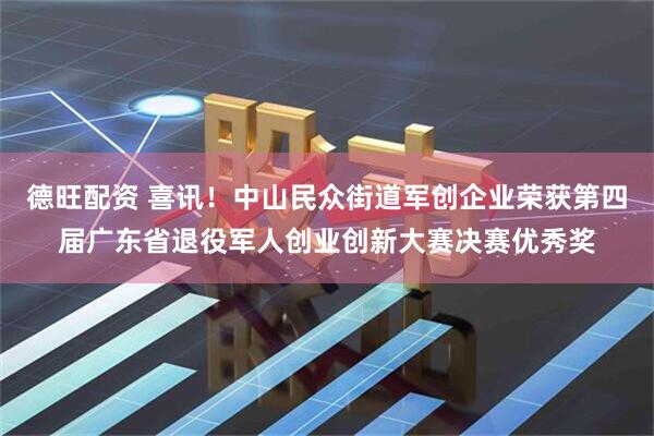 德旺配资 喜讯！中山民众街道军创企业荣获第四届广东省退役军人创业创新大赛决赛优秀奖