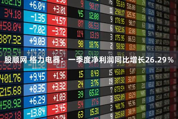 股顺网 格力电器：一季度净利润同比增长26.29％