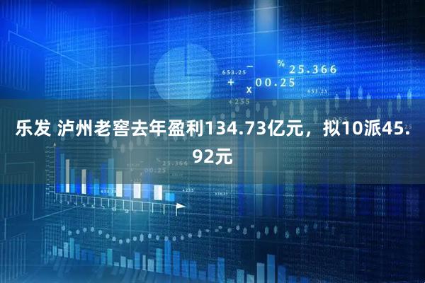 乐发 泸州老窖去年盈利134.73亿元，拟10派45.92元