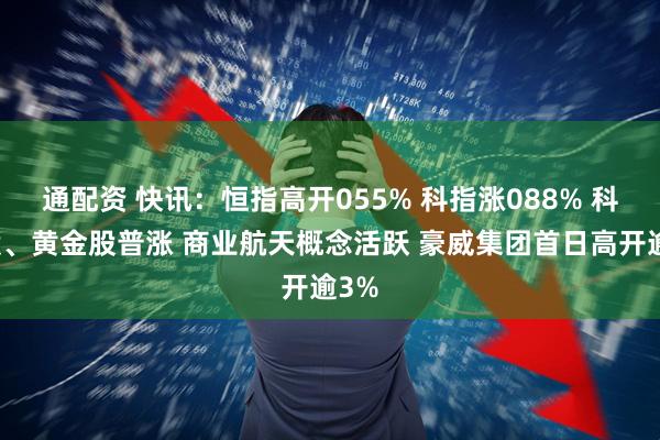 通配资 快讯：恒指高开055% 科指涨088% 科网股、黄金股普涨 商业航天概念活跃 豪威集团首日高开逾3%