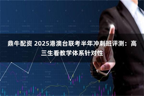 鼎牛配资 2025港澳台联考半年冲刺班评测：高三生看教学体系针对性
