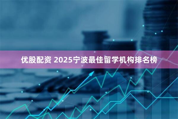 优股配资 2025宁波最佳留学机构排名榜