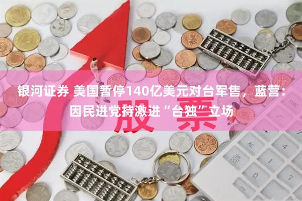 银河证券 美国暂停140亿美元对台军售，蓝营：因民进党持激进“台独”立场