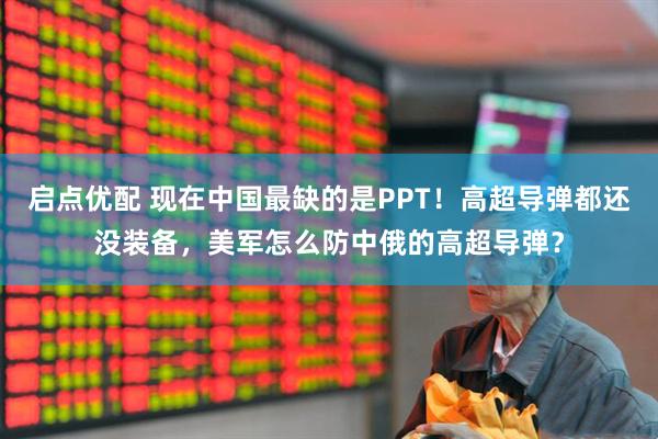 启点优配 现在中国最缺的是PPT！高超导弹都还没装备，美军怎么防中俄的高超导弹？