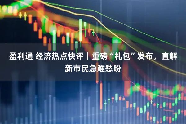 盈利通 经济热点快评｜重磅“礼包”发布，直解新市民急难愁盼