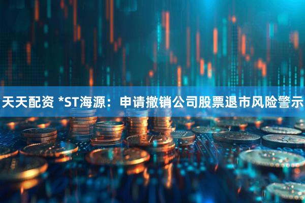 天天配资 *ST海源:申请撤销公司股票退市风险警示
